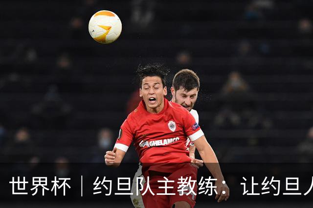 世界杯｜约旦队主教练：让约旦人民为我们骄傲
